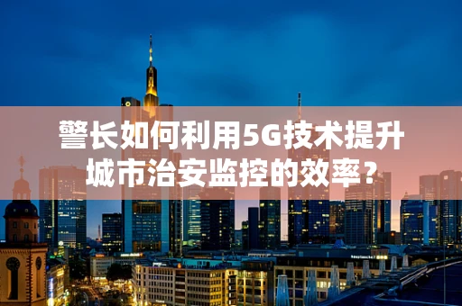 警长如何利用5G技术提升城市治安监控的效率？