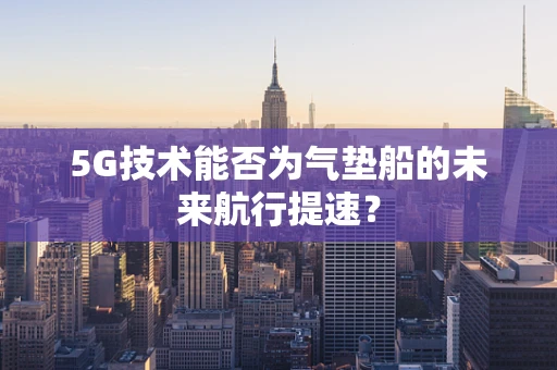 5G技术能否为气垫船的未来航行提速？