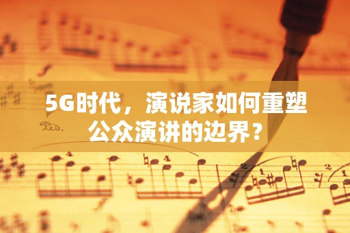 5G时代，演说家如何重塑公众演讲的边界？
