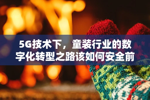5G技术下，童装行业的数字化转型之路该如何安全前行？