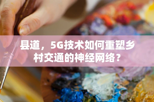 县道，5G技术如何重塑乡村交通的神经网络？
