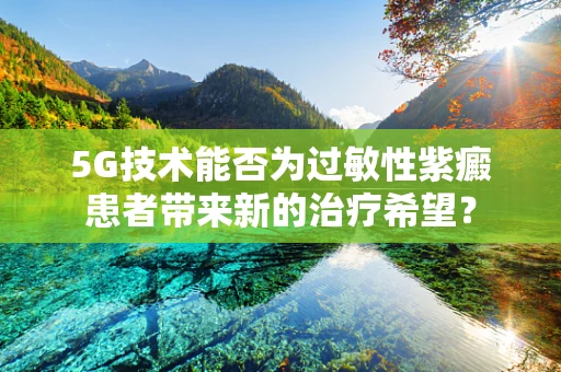 5G技术能否为过敏性紫癜患者带来新的治疗希望？