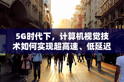 5G时代下，计算机视觉技术如何实现超高速、低延迟的实时处理？