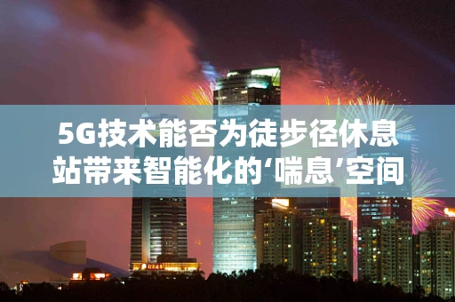 5G技术能否为徒步径休息站带来智能化的‘喘息’空间？
