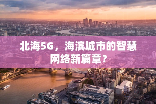 北海5G，海滨城市的智慧网络新篇章？