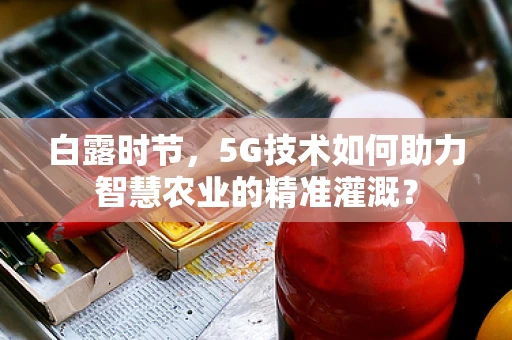 白露时节，5G技术如何助力智慧农业的精准灌溉？