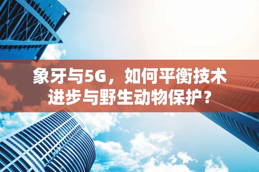 象牙与5G，如何平衡技术进步与野生动物保护？