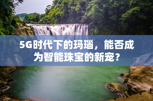 5G时代下的玛瑙，能否成为智能珠宝的新宠？