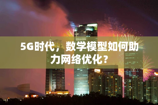 5G时代，数学模型如何助力网络优化？