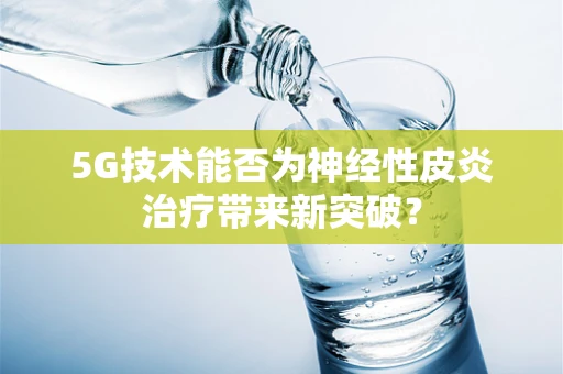 5G技术能否为神经性皮炎治疗带来新突破？