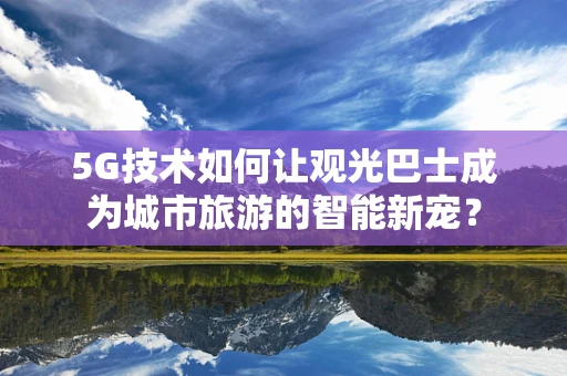 5G技术如何让观光巴士成为城市旅游的智能新宠？