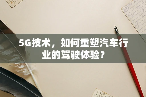 5G技术，如何重塑汽车行业的驾驶体验？