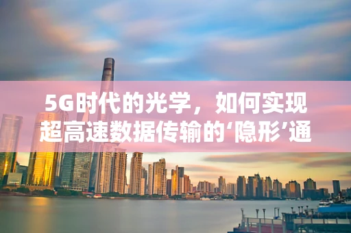 5G时代的光学，如何实现超高速数据传输的‘隐形’通道？