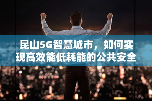 昆山5G智慧城市，如何实现高效能低耗能的公共安全监控？