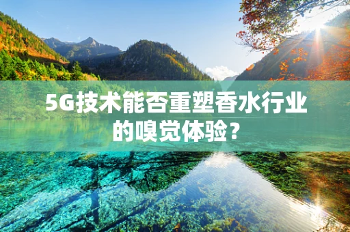 5G技术能否重塑香水行业的嗅觉体验？