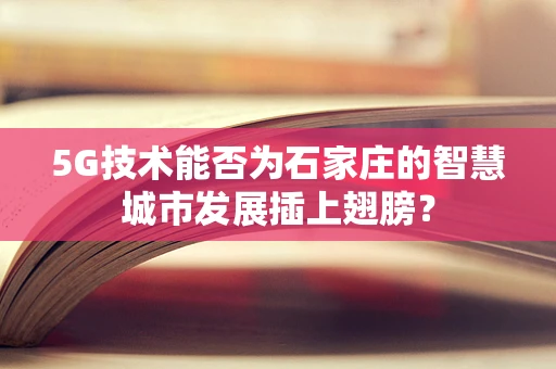 5G技术能否为石家庄的智慧城市发展插上翅膀？