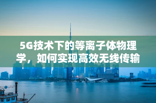 5G技术下的等离子体物理学，如何实现高效无线传输？