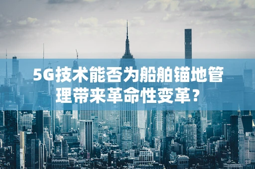 5G技术能否为船舶锚地管理带来革命性变革？