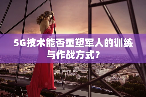 5G技术能否重塑军人的训练与作战方式？