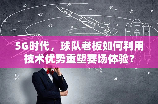 5G时代，球队老板如何利用技术优势重塑赛场体验？