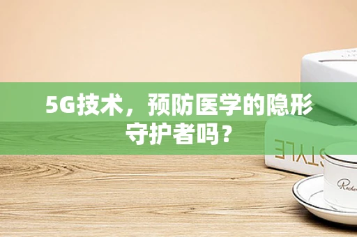 5G技术，预防医学的隐形守护者吗？