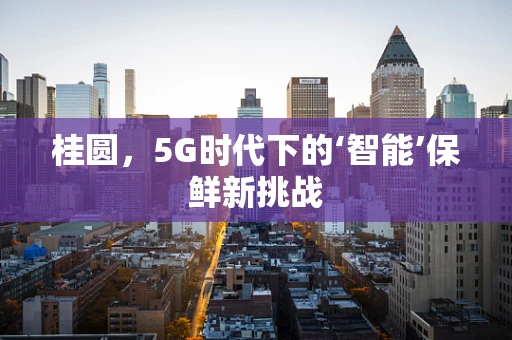 桂圆，5G时代下的‘智能’保鲜新挑战