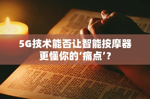 5G技术能否让智能按摩器更懂你的‘痛点’？