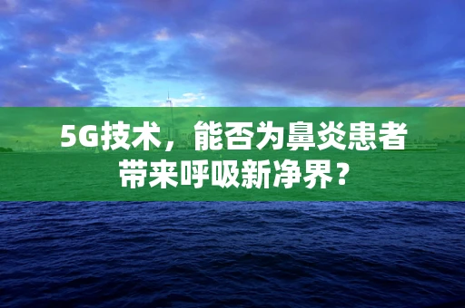5G技术，能否为鼻炎患者带来呼吸新净界？