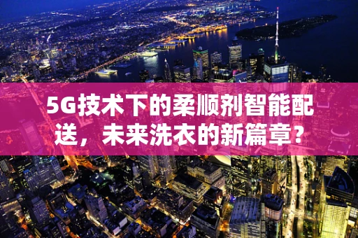 5G技术下的柔顺剂智能配送，未来洗衣的新篇章？
