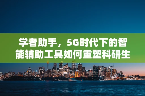 学者助手，5G时代下的智能辅助工具如何重塑科研生态？