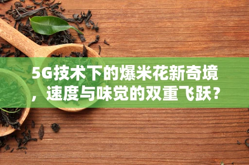5G技术下的爆米花新奇境，速度与味觉的双重飞跃？