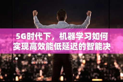 5G时代下，机器学习如何实现高效能低延迟的智能决策？