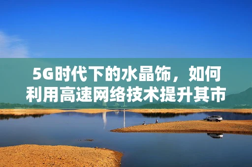 5G时代下的水晶饰，如何利用高速网络技术提升其市场价值与用户体验？