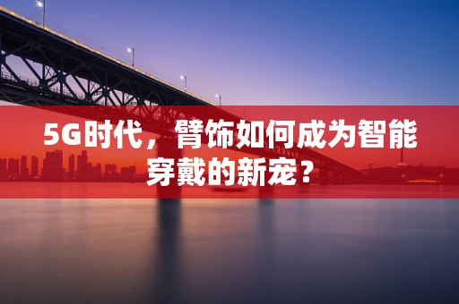 5G时代，臂饰如何成为智能穿戴的新宠？