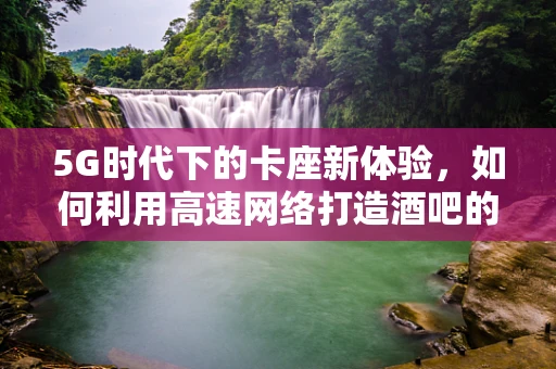 5G时代下的卡座新体验，如何利用高速网络打造酒吧的专属座席？