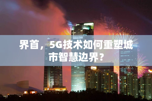 界首，5G技术如何重塑城市智慧边界？
