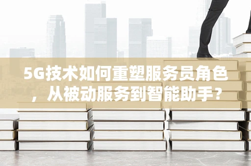 5G技术如何重塑服务员角色，从被动服务到智能助手？