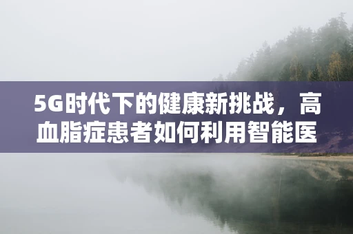 5G时代下的健康新挑战，高血脂症患者如何利用智能医疗进行管理？