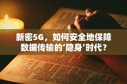 新密5G，如何安全地保障数据传输的‘隐身’时代？