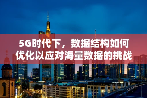 5G时代下，数据结构如何优化以应对海量数据的挑战？