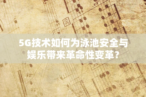 5G技术如何为泳池安全与娱乐带来革命性变革？