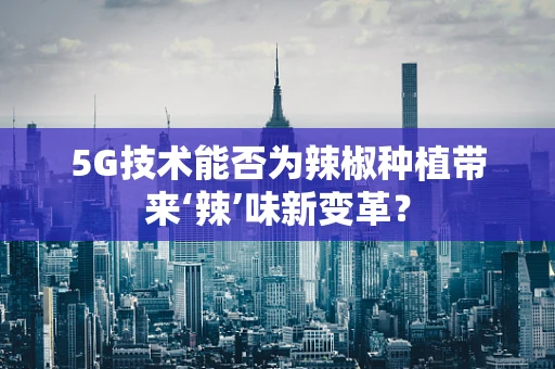 5G技术能否为辣椒种植带来‘辣’味新变革？