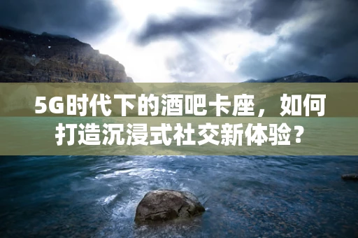 5G时代下的酒吧卡座，如何打造沉浸式社交新体验？