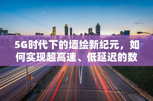 5G时代下的墙绘新纪元，如何实现超高速、低延迟的数字墙绘体验？