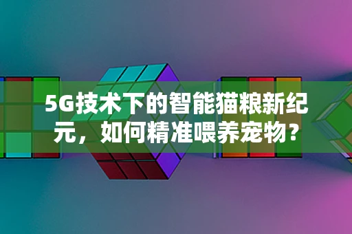 5G技术下的智能猫粮新纪元，如何精准喂养宠物？