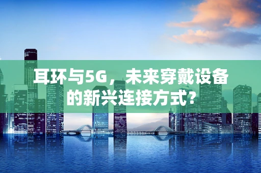 耳环与5G，未来穿戴设备的新兴连接方式？