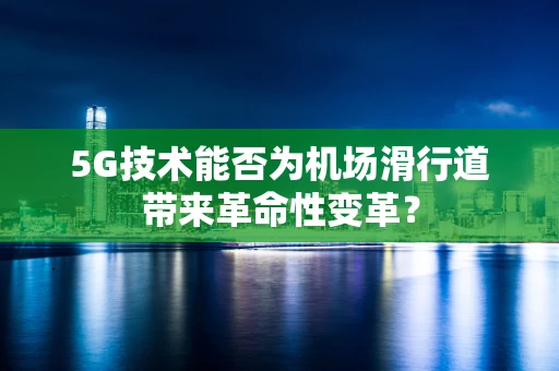 5G技术能否为机场滑行道带来革命性变革？