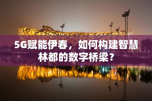 5G赋能伊春，如何构建智慧林都的数字桥梁？