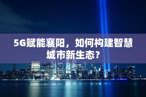 5G赋能襄阳，如何构建智慧城市新生态？