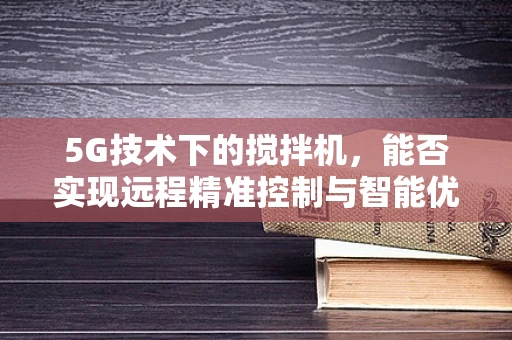 5G技术下的搅拌机，能否实现远程精准控制与智能优化？
